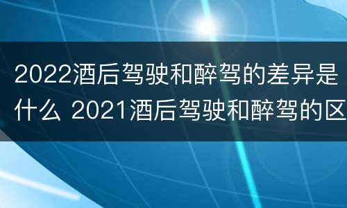 2022酒后驾驶和醉驾的差异是什么 2021酒后驾驶和醉驾的区别