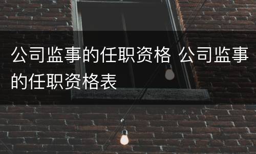公司监事的任职资格 公司监事的任职资格表