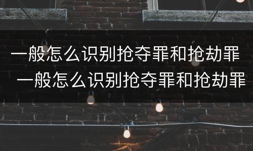 一般怎么识别抢夺罪和抢劫罪 一般怎么识别抢夺罪和抢劫罪呢