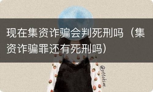 现在集资诈骗会判死刑吗（集资诈骗罪还有死刑吗）