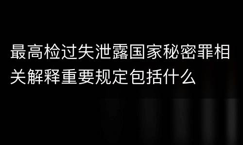 最高检过失泄露国家秘密罪相关解释重要规定包括什么