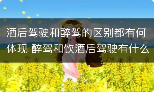 酒后驾驶和醉驾的区别都有何体现 醉驾和饮酒后驾驶有什么区别