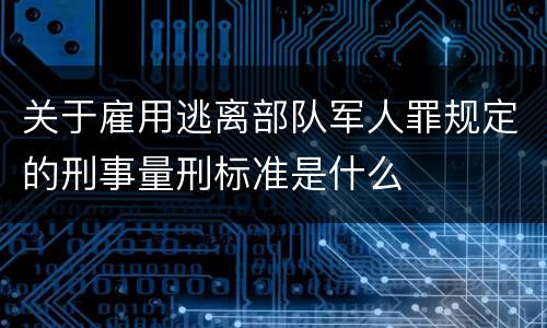 关于雇用逃离部队军人罪规定的刑事量刑标准是什么