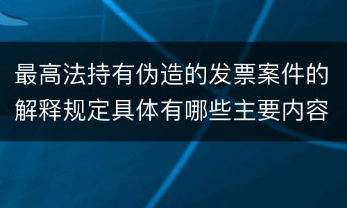 最高法持有伪造的发票案件的解释规定具体有哪些主要内容