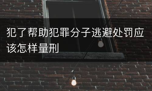 犯了帮助犯罪分子逃避处罚应该怎样量刑