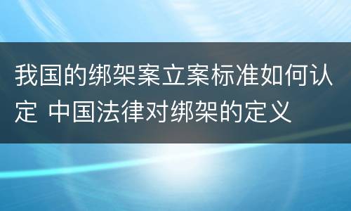 我国的绑架案立案标准如何认定 中国法律对绑架的定义