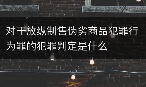 对于放纵制售伪劣商品犯罪行为罪的犯罪判定是什么