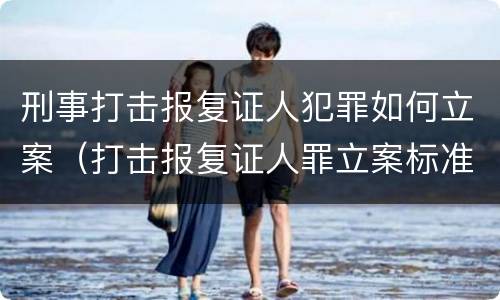 刑事打击报复证人犯罪如何立案（打击报复证人罪立案标准）