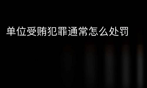 单位受贿犯罪通常怎么处罚