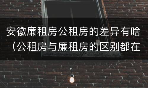 安徽廉租房公租房的差异有啥（公租房与廉租房的区别都在此,别再搞错了!）