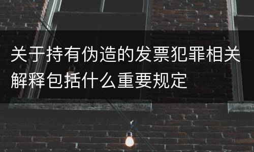 关于持有伪造的发票犯罪相关解释包括什么重要规定