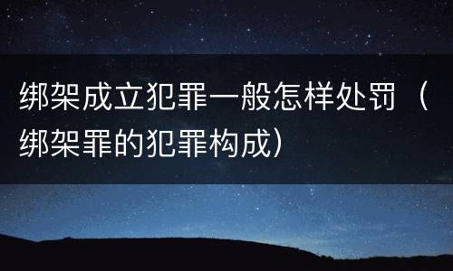 绑架成立犯罪一般怎样处罚（绑架罪的犯罪构成）
