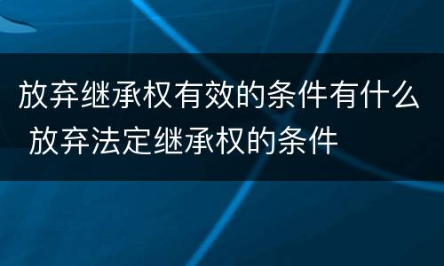 放弃继承权有效的条件有什么 放弃法定继承权的条件