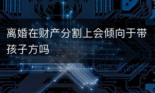 离婚在财产分割上会倾向于带孩子方吗