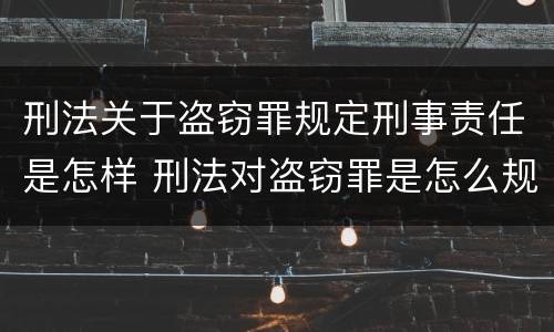 刑法关于盗窃罪规定刑事责任是怎样 刑法对盗窃罪是怎么规定的?