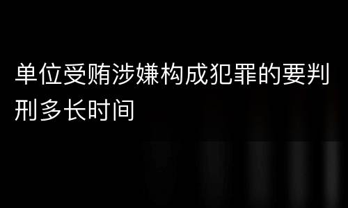单位受贿涉嫌构成犯罪的要判刑多长时间