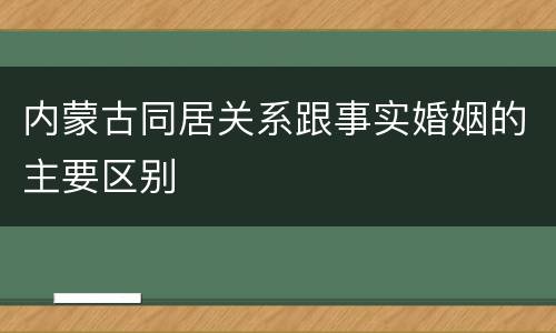内蒙古同居关系跟事实婚姻的主要区别