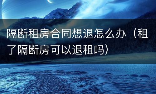 隔断租房合同想退怎么办（租了隔断房可以退租吗）