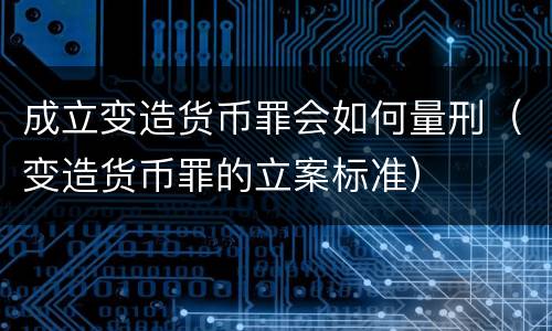 成立变造货币罪会如何量刑（变造货币罪的立案标准）