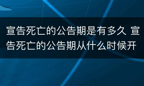 宣告死亡的公告期是有多久 宣告死亡的公告期从什么时候开始
