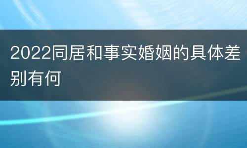 2022同居和事实婚姻的具体差别有何