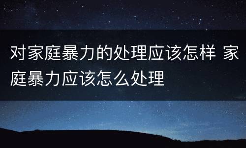 对家庭暴力的处理应该怎样 家庭暴力应该怎么处理