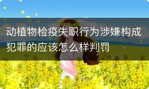 动植物检疫失职行为涉嫌构成犯罪的应该怎么样判罚