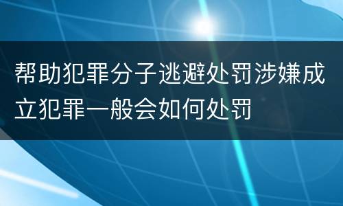 帮助犯罪分子逃避处罚涉嫌成立犯罪一般会如何处罚