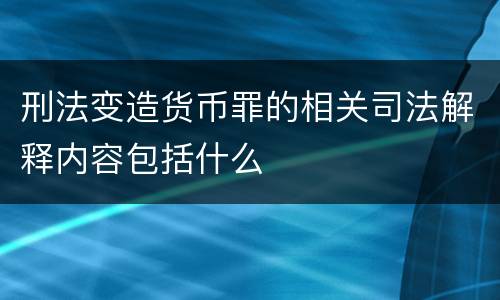刑法变造货币罪的相关司法解释内容包括什么