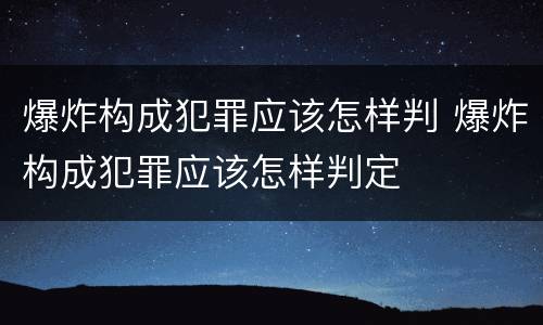 爆炸构成犯罪应该怎样判 爆炸构成犯罪应该怎样判定