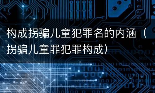 构成拐骗儿童犯罪名的内涵（拐骗儿童罪犯罪构成）