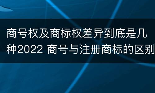 商号权及商标权差异到底是几种2022 商号与注册商标的区别