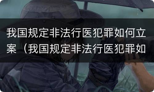 我国规定非法行医犯罪如何立案（我国规定非法行医犯罪如何立案的）