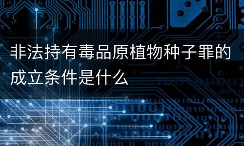 非法持有毒品原植物种子罪的成立条件是什么