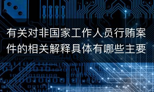 有关对非国家工作人员行贿案件的相关解释具体有哪些主要规定