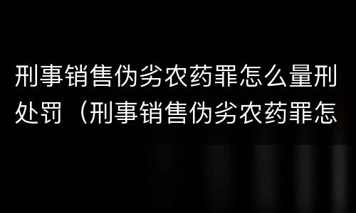 刑事销售伪劣农药罪怎么量刑处罚（刑事销售伪劣农药罪怎么量刑处罚依据）