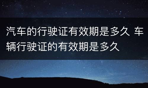 汽车的行驶证有效期是多久 车辆行驶证的有效期是多久