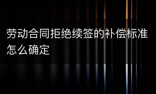 劳动合同拒绝续签的补偿标准怎么确定