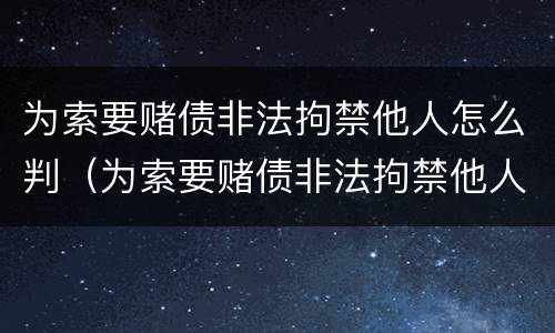 为索要赌债非法拘禁他人怎么判（为索要赌债非法拘禁他人怎么判定）