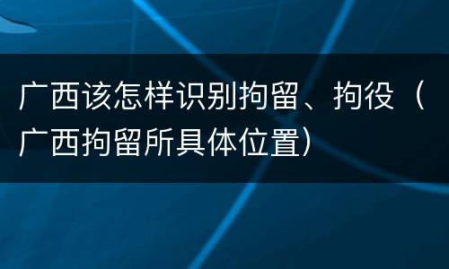 广西该怎样识别拘留、拘役（广西拘留所具体位置）