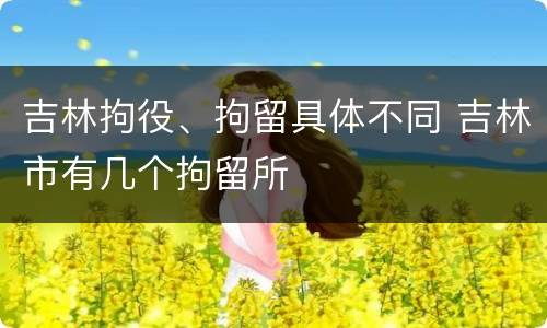 吉林拘役、拘留具体不同 吉林市有几个拘留所