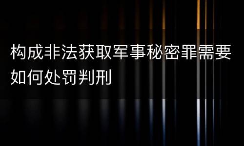 构成非法获取军事秘密罪需要如何处罚判刑