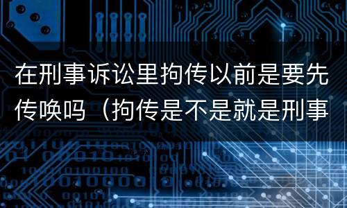 在刑事诉讼里拘传以前是要先传唤吗（拘传是不是就是刑事传唤）