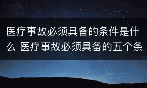 医疗事故必须具备的条件是什么 医疗事故必须具备的五个条件
