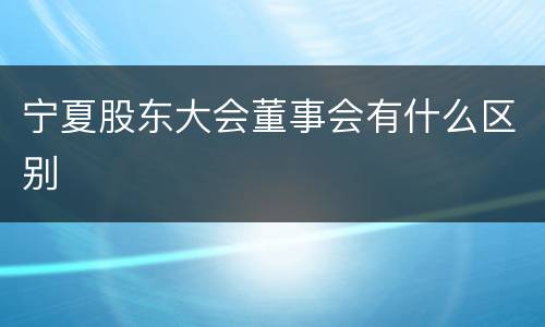 宁夏股东大会董事会有什么区别
