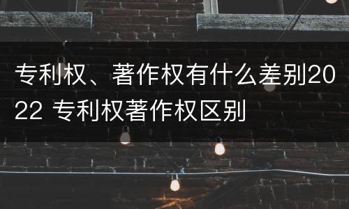 专利权、著作权有什么差别2022 专利权著作权区别