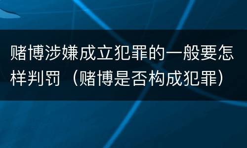 赌博涉嫌成立犯罪的一般要怎样判罚（赌博是否构成犯罪）
