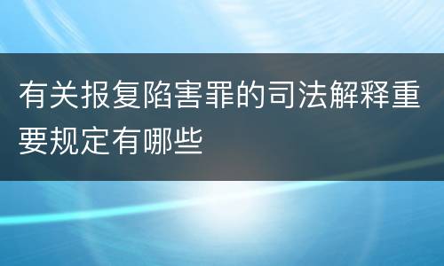 有关报复陷害罪的司法解释重要规定有哪些
