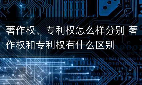 著作权、专利权怎么样分别 著作权和专利权有什么区别