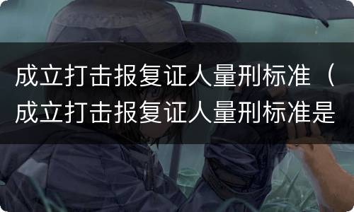 成立打击报复证人量刑标准（成立打击报复证人量刑标准是）